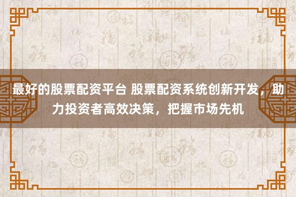 最好的股票配资平台 股票配资系统创新开发,助力投资者高效决策,把握市场先机