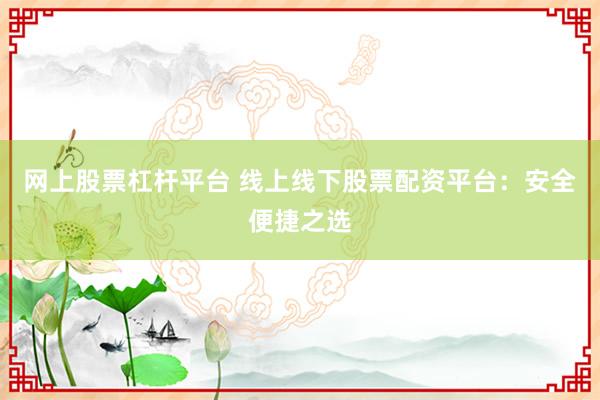 网上股票杠杆平台 线上线下股票配资平台:安全便捷之选