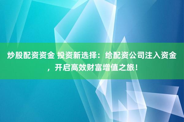 炒股配资资金 投资新选择:给配资公司注入资金,开启高效财富增值之旅!