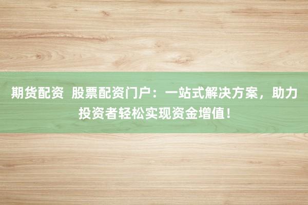 期货配资 股票配资门户:一站式解决方案,助力投资者轻松实现资金增值!