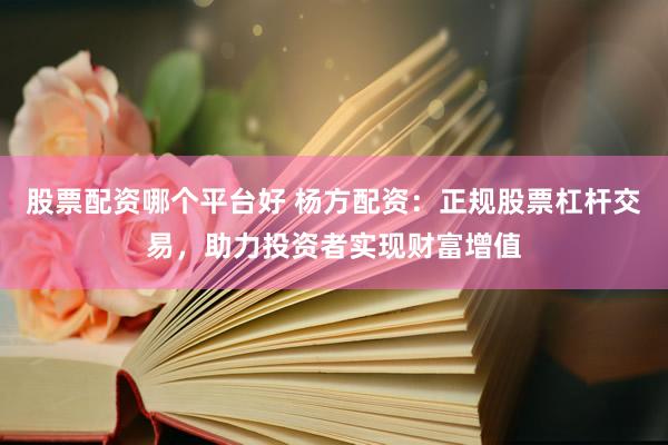 股票配资哪个平台好 杨方配资：正规股票杠杆交易，助力投资者实现财富增值