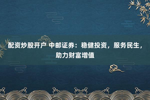 配资炒股开户 中邮证券:稳健投资,服务民生,助力财富增值