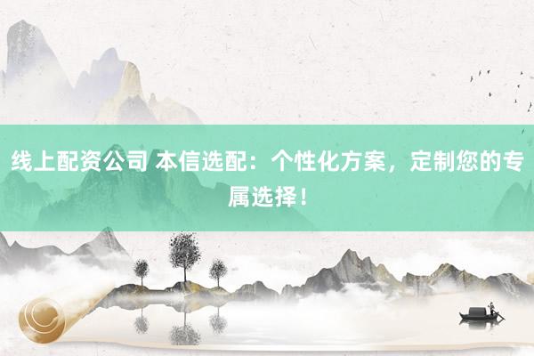 线上配资公司 本信选配:个性化方案,定制您的专属选择!