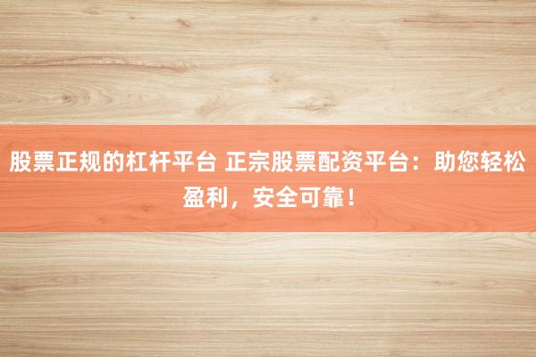 股票正规的杠杆平台 正宗股票配资平台：助您轻松盈利，安全可靠！