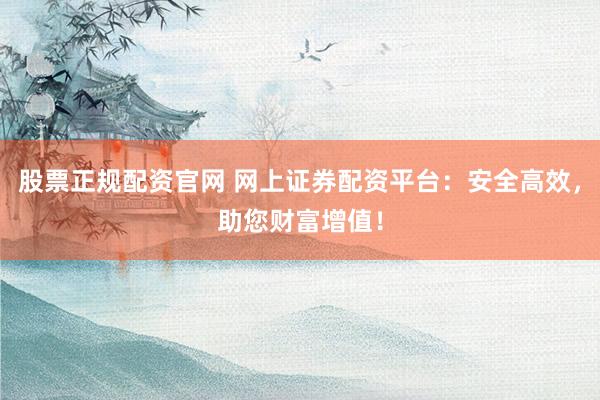 股票正规配资官网 网上证券配资平台：安全高效，助您财富增值！