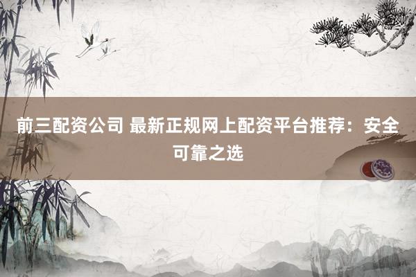 前三配资公司 最新正规网上配资平台推荐:安全可靠之选