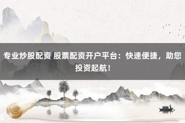专业炒股配资 股票配资开户平台:快速便捷,助您投资起航!