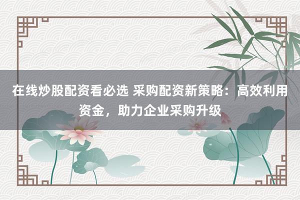 在线炒股配资看必选 采购配资新策略：高效利用资金，助力企业采购升级