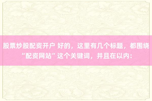股票炒股配资开户 好的,这里有几个标题,都围绕“配资网站”这个关键词,并且在以内: