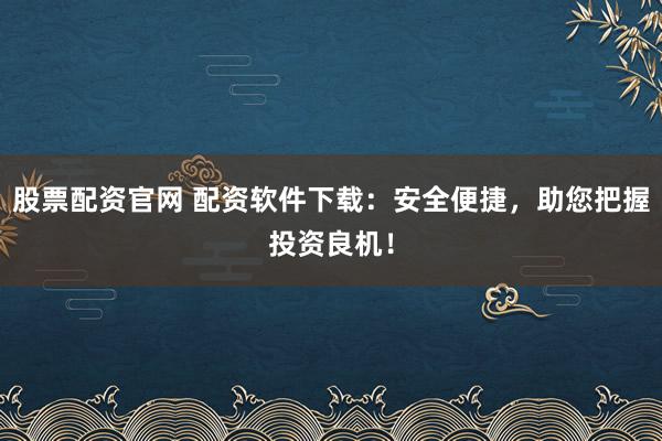 股票配资官网 配资软件下载:安全便捷,助您把握投资良机!