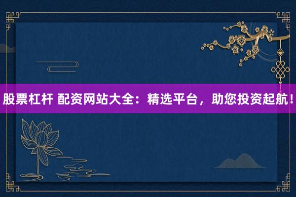 股票杠杆 配资网站大全:精选平台,助您投资起航!