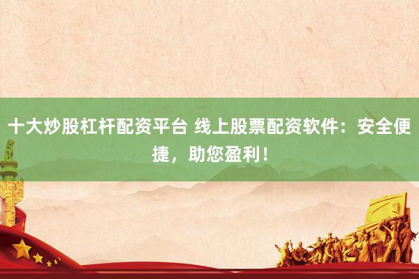 十大炒股杠杆配资平台 线上股票配资软件:安全便捷,助您盈利!