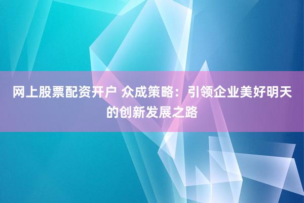 网上股票配资开户 众成策略：引领企业美好明天的创新发展之路