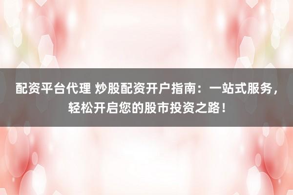 配资平台代理 炒股配资开户指南：一站式服务，轻松开启您的股市投资之路！