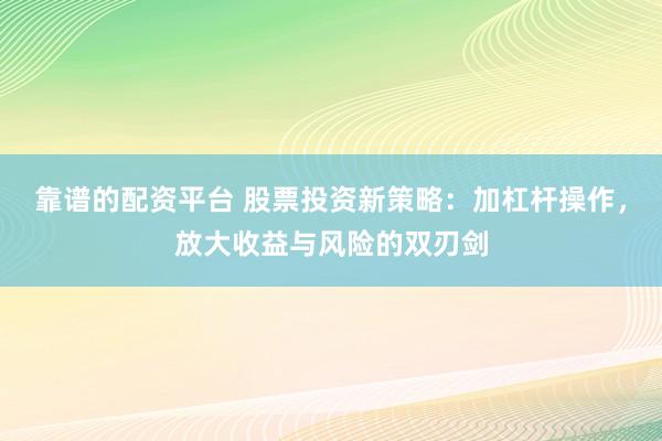 靠谱的配资平台 股票投资新策略:加杠杆操作,放大收益与风险的双刃剑