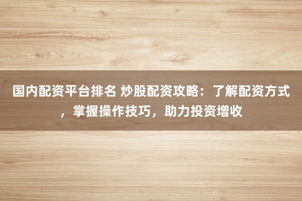 国内配资平台排名 炒股配资攻略：了解配资方式，掌握操作技巧，助力投资增收