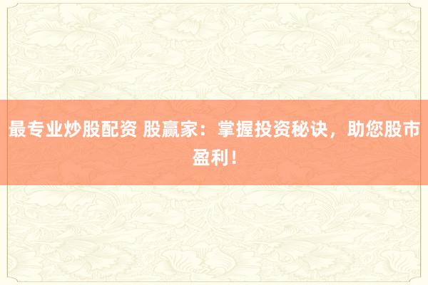 最专业炒股配资 股赢家：掌握投资秘诀，助您股市盈利！