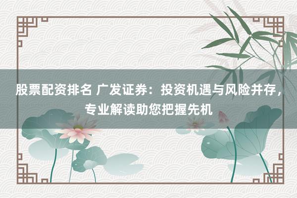 股票配资排名 广发证券：投资机遇与风险并存，专业解读助您把握先机