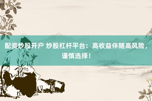 配资炒股开户 炒股杠杆平台:高收益伴随高风险,谨慎选择!