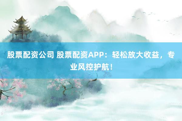 股票配资公司 股票配资APP:轻松放大收益,专业风控护航!