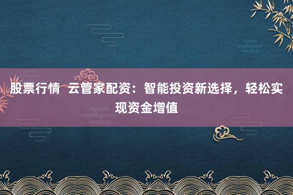 股票行情  云管家配资：智能投资新选择，轻松实现资金增值