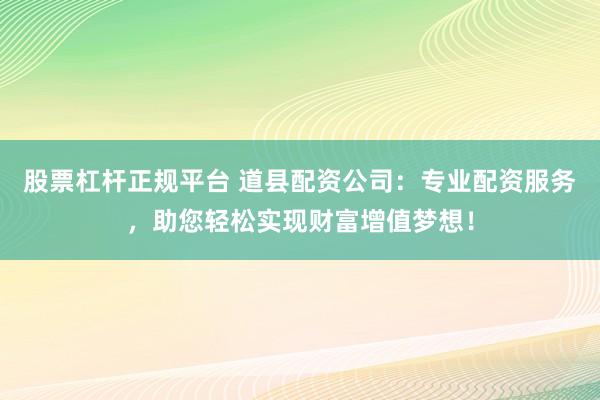 股票杠杆正规平台 道县配资公司:专业配资服务,助您轻松实现财富增值梦想!