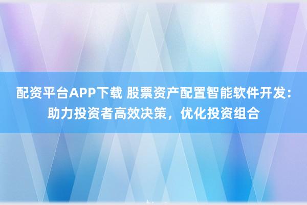 配资平台APP下载 股票资产配置智能软件开发:助力投资者高效决策,优化投资组合