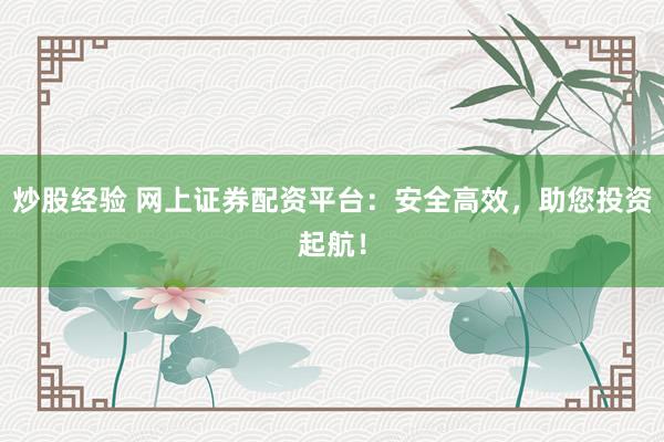 炒股经验 网上证券配资平台：安全高效，助您投资起航！