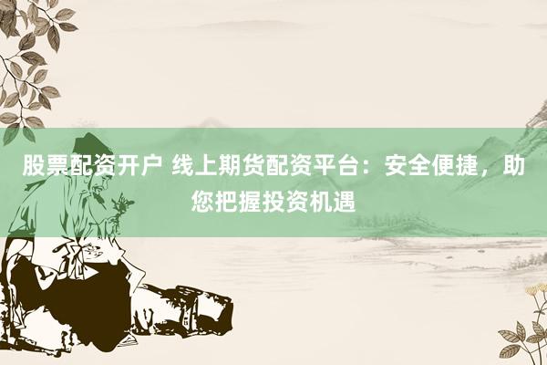股票配资开户 线上期货配资平台：安全便捷，助您把握投资机遇