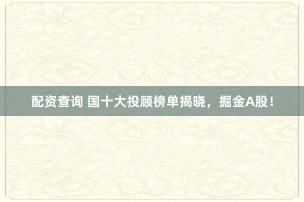 配资查询 国十大投顾榜单揭晓,掘金A股!