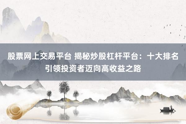 股票网上交易平台 揭秘炒股杠杆平台:十大排名引领投资者迈向高收益之路