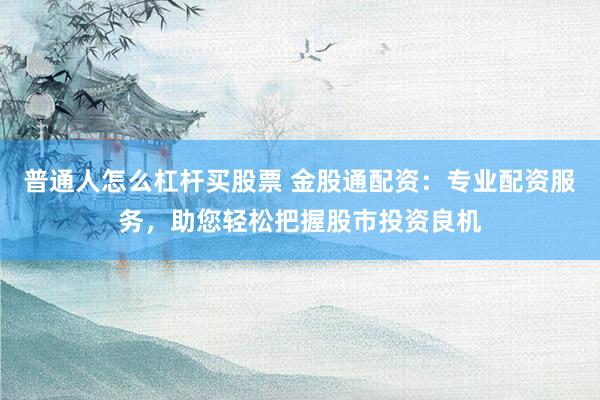普通人怎么杠杆买股票 金股通配资:专业配资服务,助您轻松把握股市投资良机