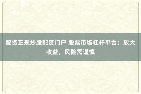 配资正规炒股配资门户 股票市场杠杆平台:放大收益,风险需谨慎