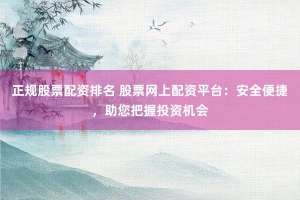 正规股票配资排名 股票网上配资平台:安全便捷,助您把握投资机会