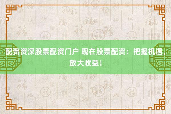 配资资深股票配资门户 现在股票配资:把握机遇,放大收益!