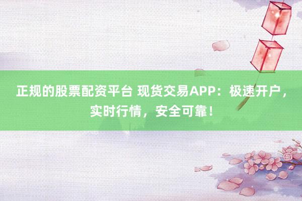 正规的股票配资平台 现货交易APP:极速开户,实时行情,安全可靠!