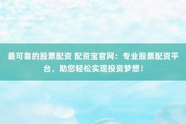 最可靠的股票配资 配资宝官网:专业股票配资平台,助您轻松实现投资梦想!