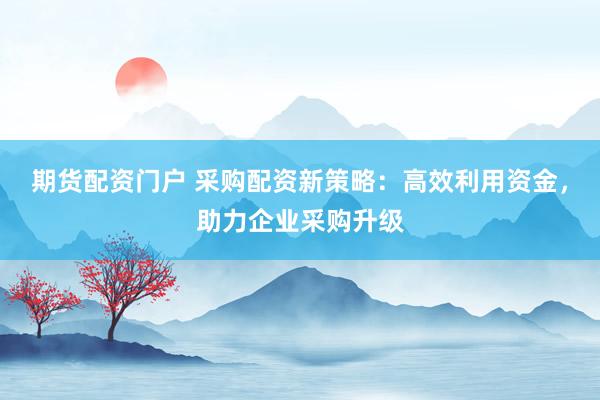 期货配资门户 采购配资新策略:高效利用资金,助力企业采购升级