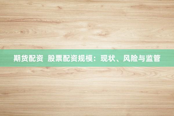 期货配资 股票配资规模:现状、风险与监管