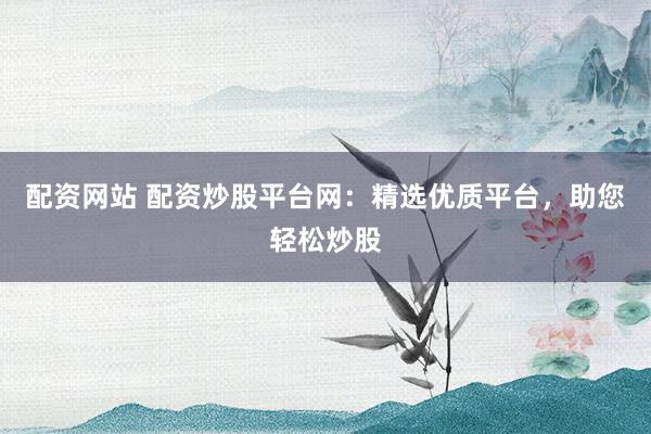 配资网站 配资炒股平台网:精选优质平台,助您轻松炒股