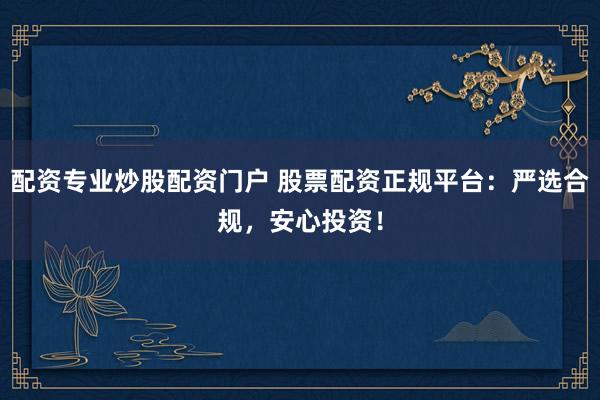 配资专业炒股配资门户 股票配资正规平台：严选合规，安心投资！