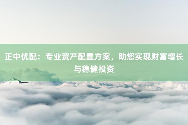正中优配:专业资产配置方案,助您实现财富增长与稳健投资
