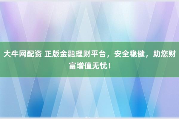 大牛网配资 正版金融理财平台，安全稳健，助您财富增值无忧！