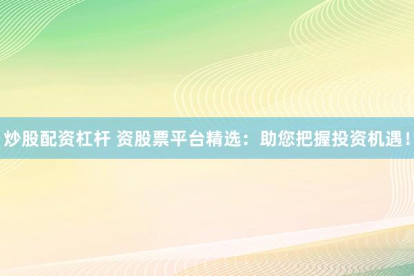 炒股配资杠杆 资股票平台精选:助您把握投资机遇!