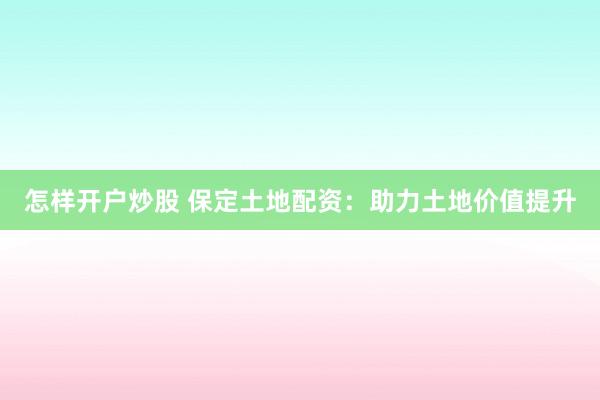 怎样开户炒股 保定土地配资:助力土地价值提升