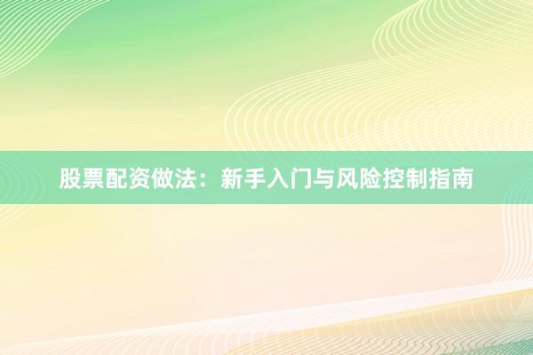 股票配资做法：新手入门与风险控制指南
