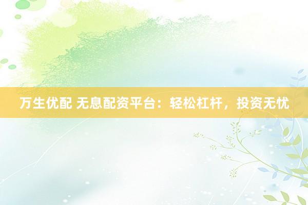 万生优配 无息配资平台：轻松杠杆，投资无忧