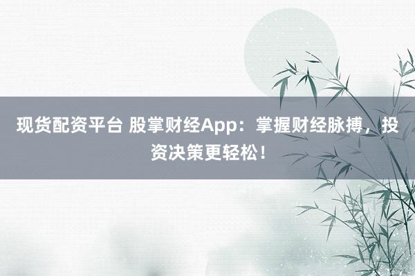 现货配资平台 股掌财经App：掌握财经脉搏，投资决策更轻松！