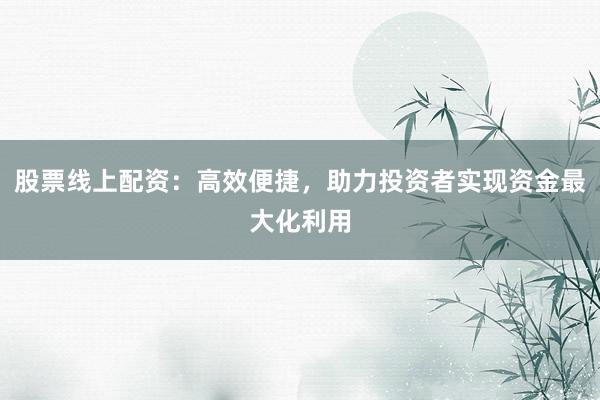股票线上配资:高效便捷,助力投资者实现资金最大化利用