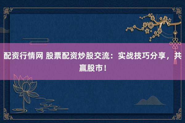 配资行情网 股票配资炒股交流：实战技巧分享，共赢股市！